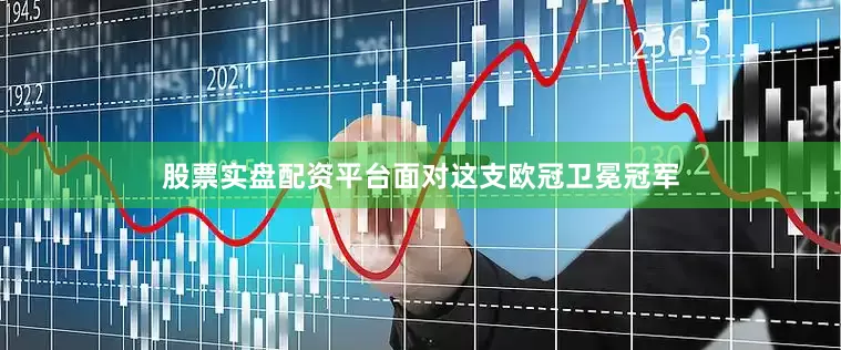 股票实盘配资平台面对这支欧冠卫冕冠军