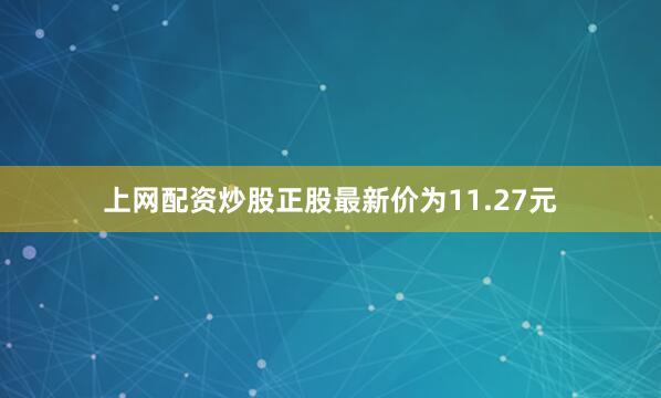 上网配资炒股正股最新价为11.27元