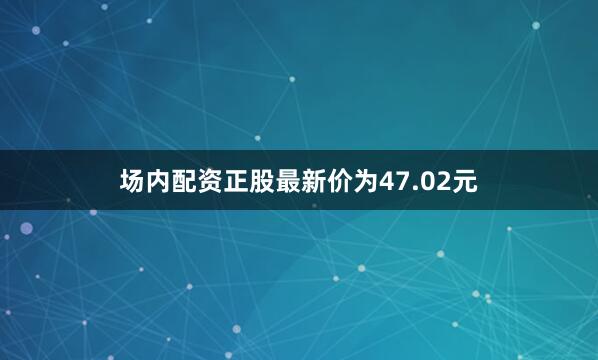 场内配资正股最新价为47.02元