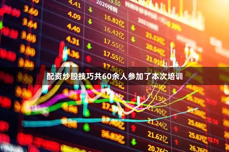 配资炒股技巧共60余人参加了本次培训