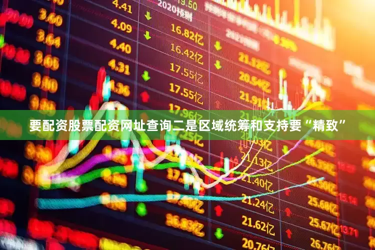 要配资股票配资网址查询二是区域统筹和支持要“精致”