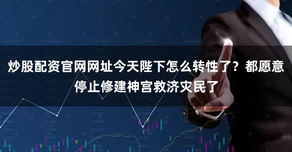 炒股配资官网网址今天陛下怎么转性了？都愿意停止修建神宫救济灾民了