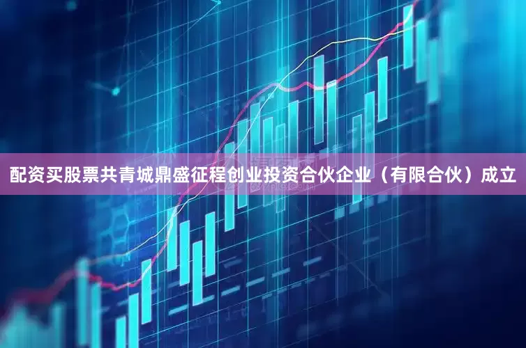配资买股票共青城鼎盛征程创业投资合伙企业（有限合伙）成立