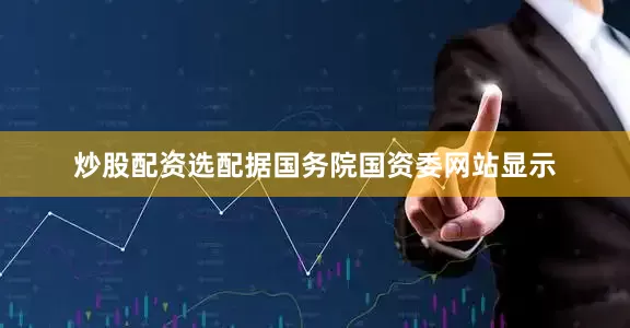 炒股配资选配据国务院国资委网站显示