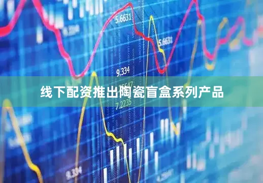 线下配资推出陶瓷盲盒系列产品