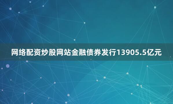 网络配资炒股网站金融债券发行13905.5亿元