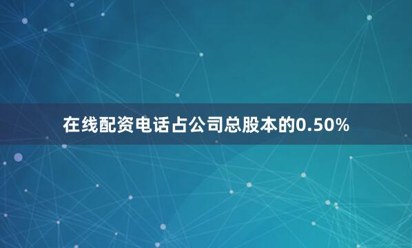 在线配资电话占公司总股本的0.50%