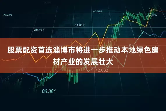 股票配资首选淄博市将进一步推动本地绿色建材产业的发展壮大