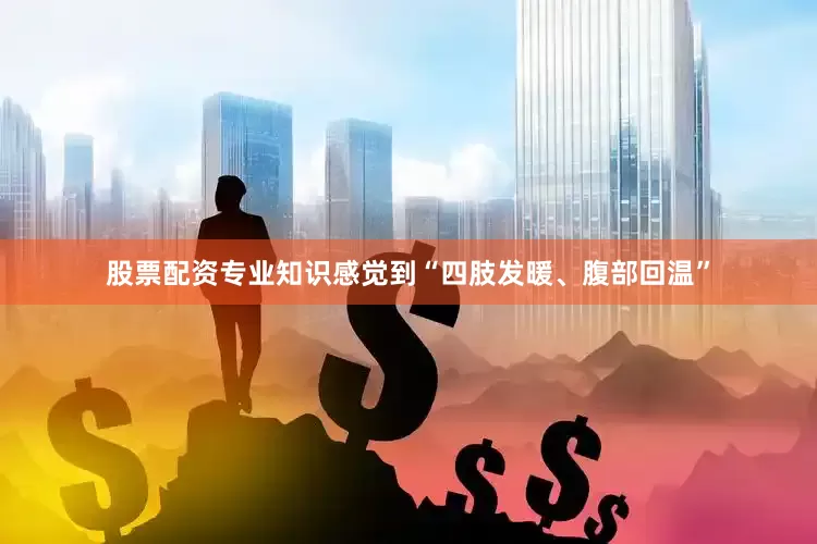 股票配资专业知识感觉到“四肢发暖、腹部回温”
