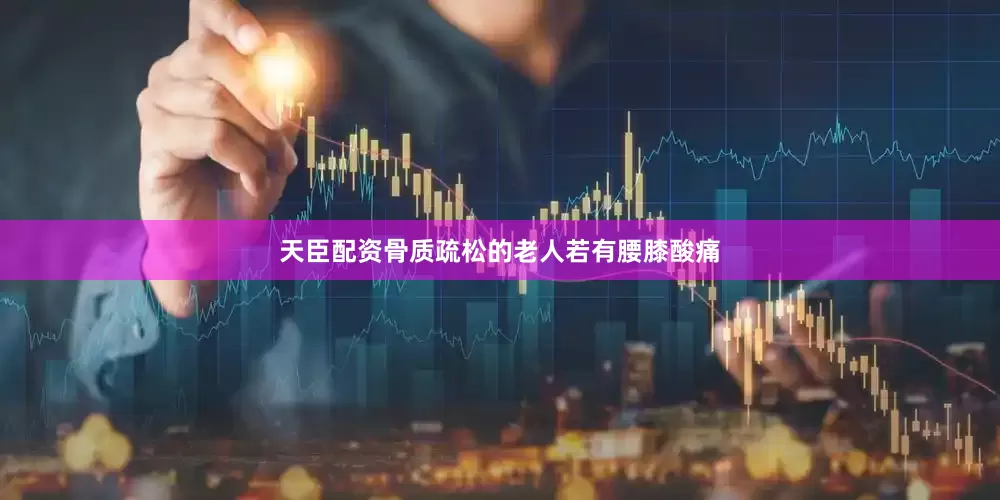 天臣配资骨质疏松的老人若有腰膝酸痛