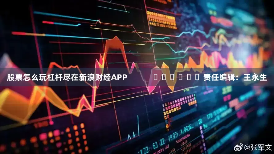 股票怎么玩杠杆尽在新浪财经APP            						责任编辑：王永生