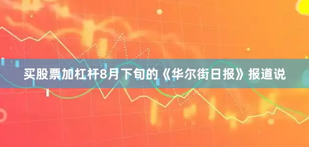 买股票加杠杆8月下旬的《华尔街日报》报道说